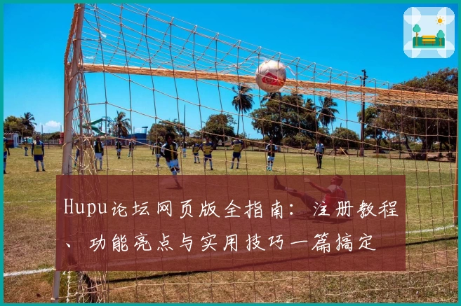 Hupu论坛网页版全指南：注册教程、功能亮点与实用技巧一篇搞定