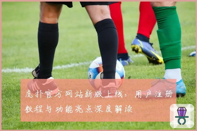 虎扑官方网站新版上线，用户注册教程与功能亮点深度解读