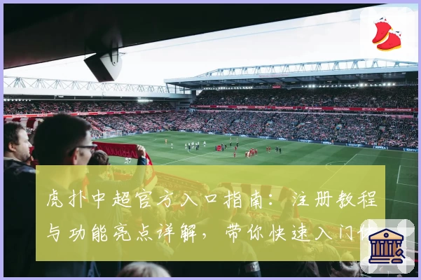 虎扑中超官方入口指南:注册教程与功能亮点详解,带你快速入门体育迷必备社区
