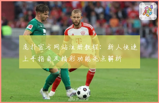 虎扑官方网站注册教程：新人快速上手指南及精彩功能亮点解析