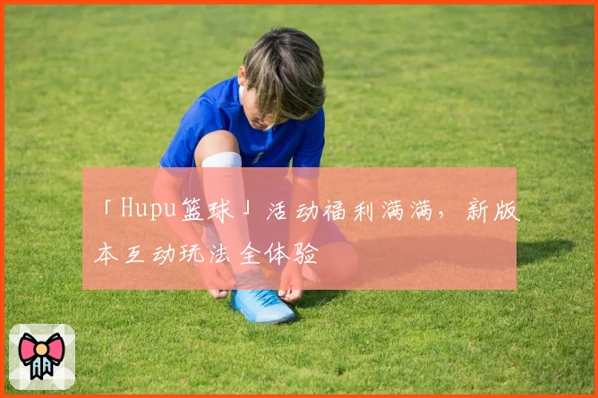 「Hupu篮球」活动福利满满，新版本互动玩法全体验