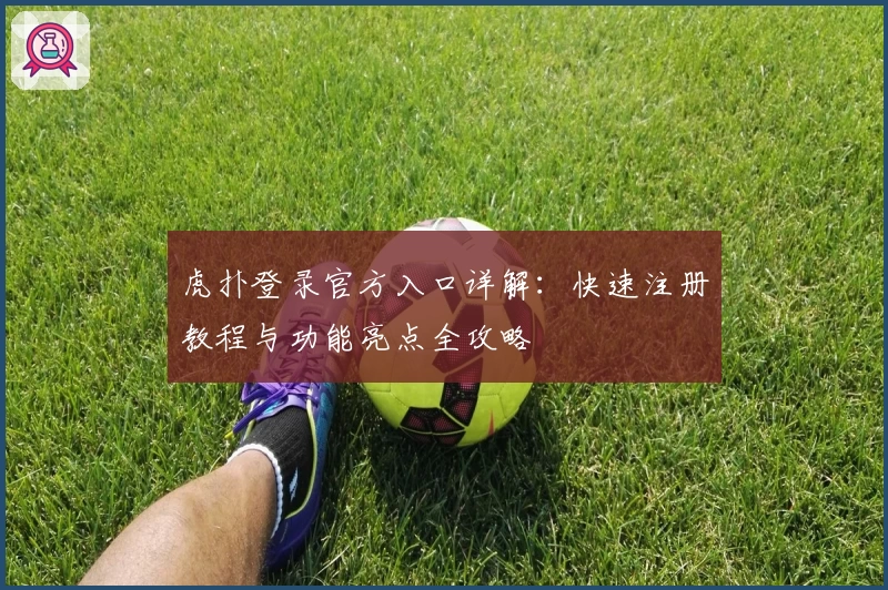 虎扑登录官方入口详解：快速注册教程与功能亮点全攻略