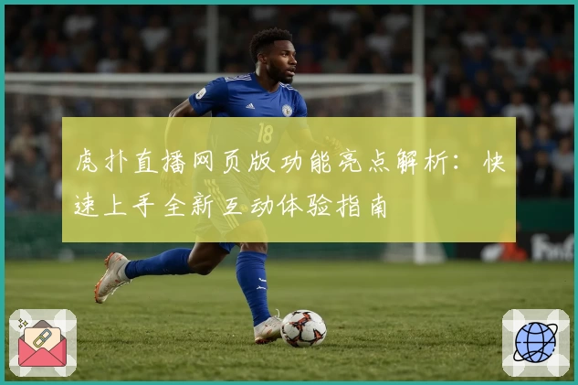 虎扑直播网页版功能亮点解析：快速上手全新互动体验指南