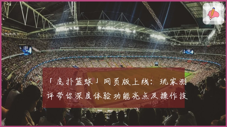 「虎扑篮球」网页版上线:玩家测评带你深度体验功能亮点及操作技巧