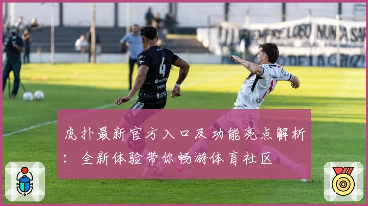 虎扑最新官方入口及功能亮点解析：全新体验带你畅游体育社区