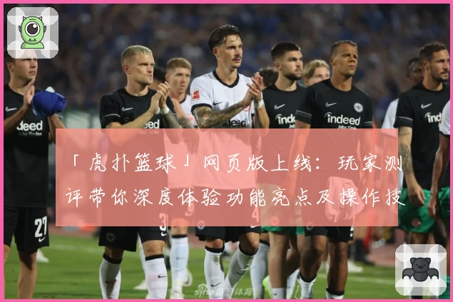 「虎扑篮球」网页版上线:玩家测评带你深度体验功能亮点及操作技巧