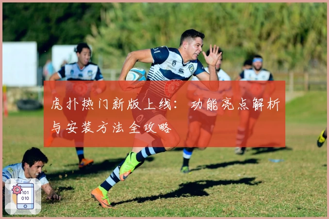 虎扑热门新版上线：功能亮点解析与安装方法全攻略