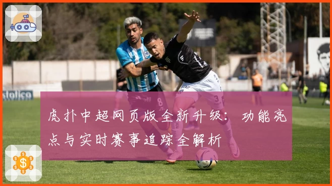 虎扑中超网页版全新升级：功能亮点与实时赛事追踪全解析