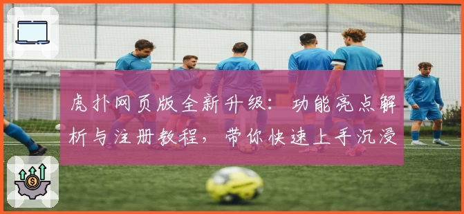 虎扑网页版全新升级：功能亮点解析与注册教程，带你快速上手沉浸式社区体验