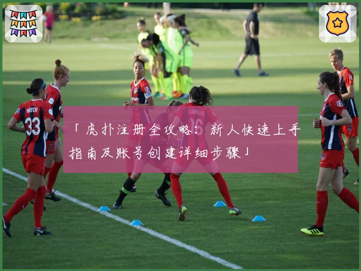「虎扑注册全攻略：新人快速上手指南及账号创建详细步骤」