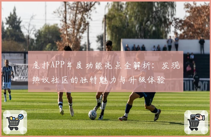 虎扑APP年度功能亮点全解析：发现热议社区的独特魅力与升级体验