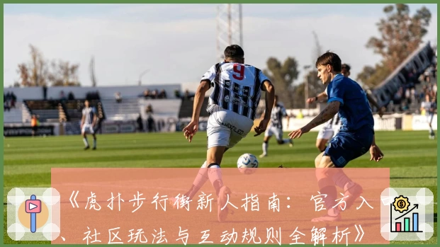 《虎扑步行街新人指南：官方入口、社区玩法与互动规则全解析》