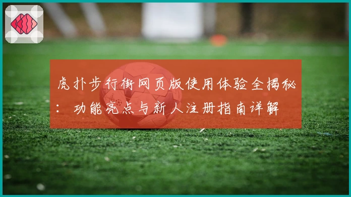 虎扑步行街网页版使用体验全揭秘：功能亮点与新人注册指南详解