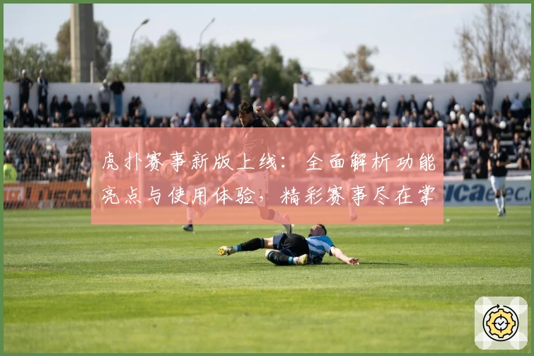 虎扑赛事新版上线：全面解析功能亮点与使用体验，精彩赛事尽在掌握