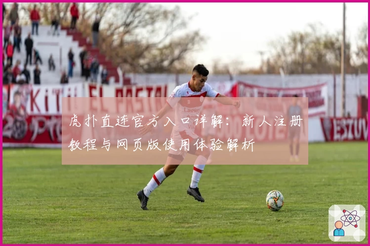 虎扑直连官方入口详解:新人注册教程与网页版使用体验解析